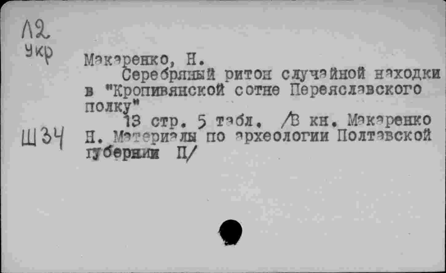 ﻿ла.
акр
Ш2>4
Макаренко, Н.
Серебряный ритои случайной находки в "Кропивянской сотне Переяславского полку”
13 стр. 5 т^бл. /Ђ кн. Макаренко Н. Материалы по археологии Полтавской іуберний П/